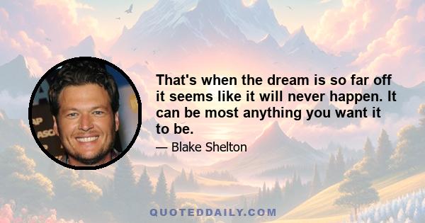 That's when the dream is so far off it seems like it will never happen. It can be most anything you want it to be.