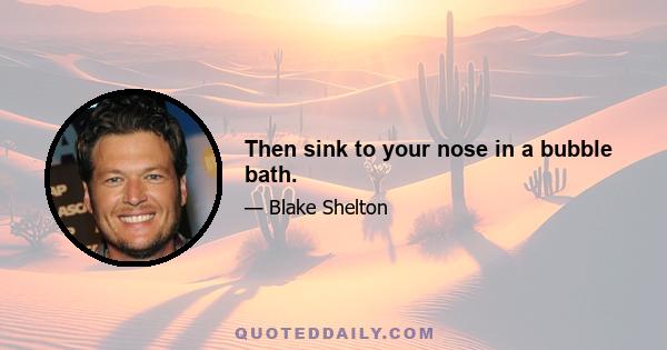 Then sink to your nose in a bubble bath.