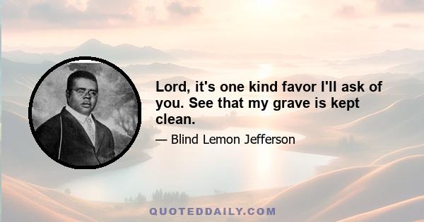 Lord, it's one kind favor I'll ask of you. See that my grave is kept clean.