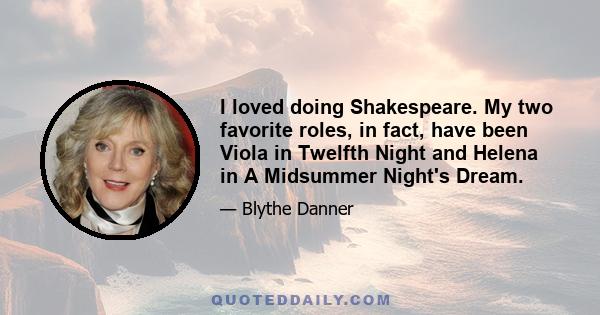 I loved doing Shakespeare. My two favorite roles, in fact, have been Viola in Twelfth Night and Helena in A Midsummer Night's Dream.