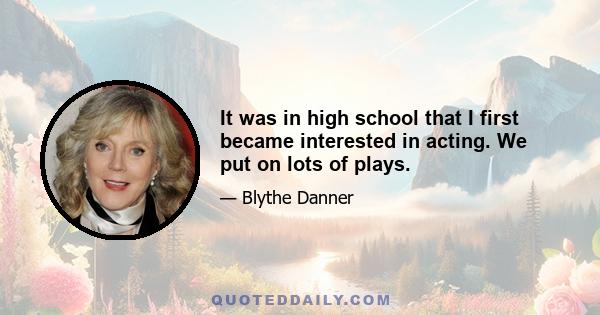 It was in high school that I first became interested in acting. We put on lots of plays.