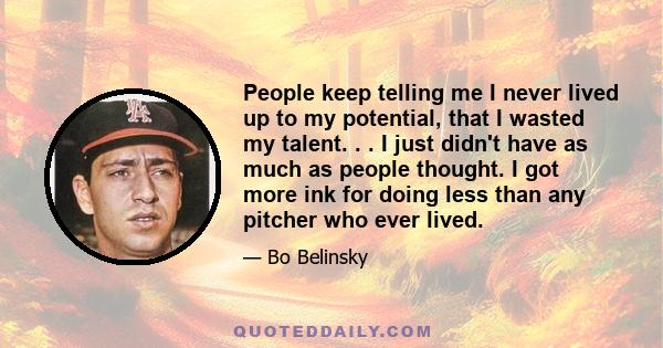 People keep telling me I never lived up to my potential, that I wasted my talent. . . I just didn't have as much as people thought. I got more ink for doing less than any pitcher who ever lived.