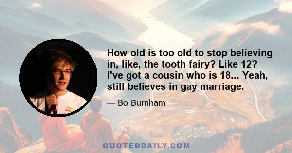 How old is too old to stop believing in, like, the tooth fairy? Like 12? I've got a cousin who is 18... Yeah, still believes in gay marriage.