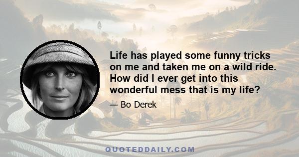 Life has played some funny tricks on me and taken me on a wild ride. How did I ever get into this wonderful mess that is my life?