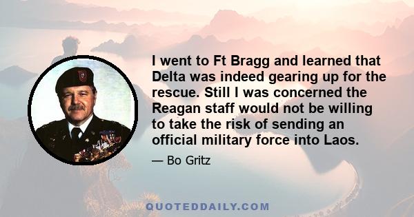 I went to Ft Bragg and learned that Delta was indeed gearing up for the rescue. Still I was concerned the Reagan staff would not be willing to take the risk of sending an official military force into Laos.