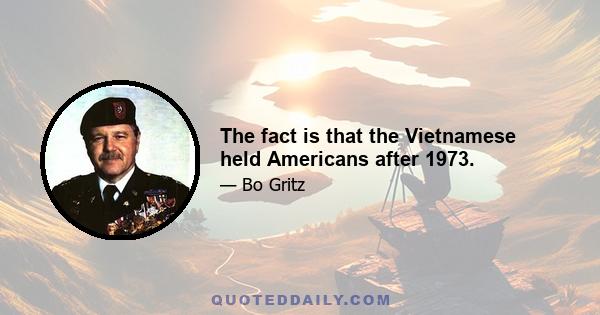 The fact is that the Vietnamese held Americans after 1973.