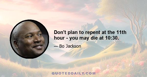 Don't plan to repent at the 11th hour - you may die at 10:30.