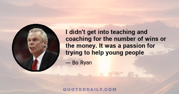 I didn't get into teaching and coaching for the number of wins or the money. It was a passion for trying to help young people