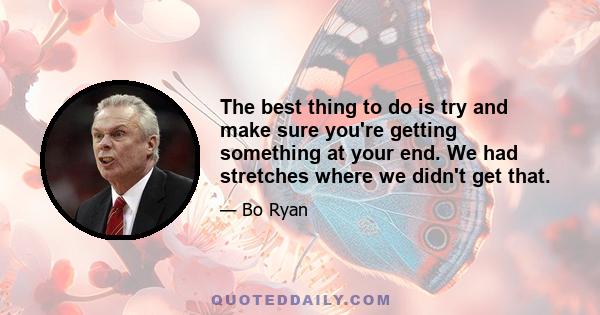 The best thing to do is try and make sure you're getting something at your end. We had stretches where we didn't get that.