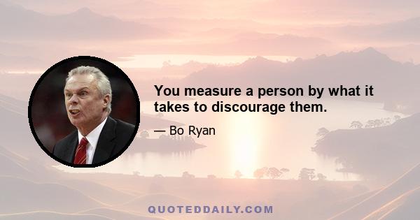 You measure a person by what it takes to discourage them.