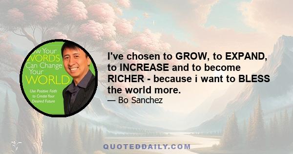 I've chosen to GROW, to EXPAND, to INCREASE and to become RICHER - because i want to BLESS the world more.