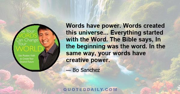 Words have power. Words created this universe... Everything started with the Word. The Bible says, In the beginning was the word. In the same way, your words have creative power.