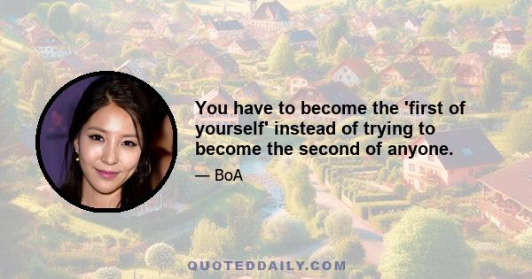 You have to become the 'first of yourself' instead of trying to become the second of anyone.