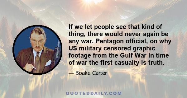 If we let people see that kind of thing, there would never again be any war. Pentagon official, on why US military censored graphic footage from the Gulf War In time of war the first casualty is truth.