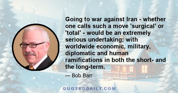 Going to war against Iran - whether one calls such a move 'surgical' or 'total' - would be an extremely serious undertaking; with worldwide economic, military, diplomatic and human ramifications in both the short- and