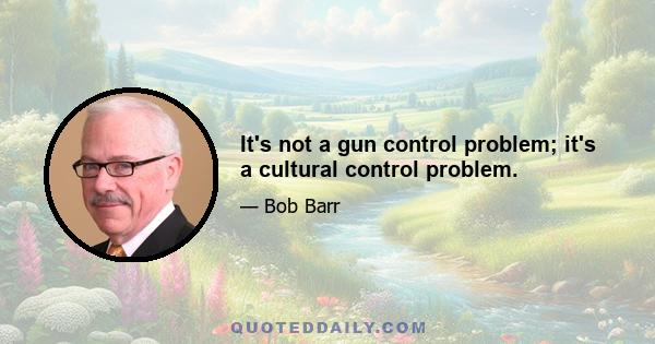 It's not a gun control problem; it's a cultural control problem.