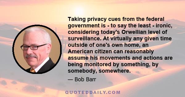 Taking privacy cues from the federal government is - to say the least - ironic, considering today's Orwellian level of surveillance. At virtually any given time outside of one's own home, an American citizen can