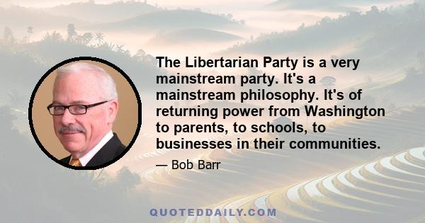 The Libertarian Party is a very mainstream party. It's a mainstream philosophy. It's of returning power from Washington to parents, to schools, to businesses in their communities.