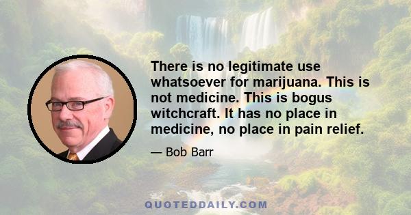 There is no legitimate use whatsoever for marijuana. This is not medicine. This is bogus witchcraft. It has no place in medicine, no place in pain relief.