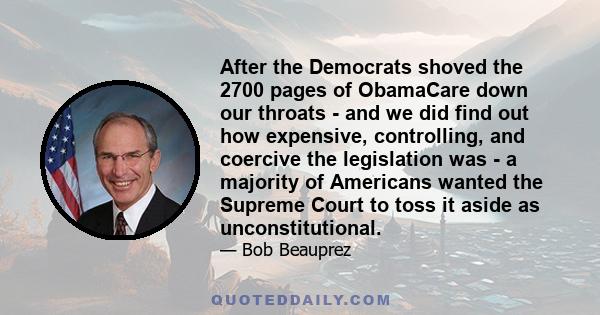 After the Democrats shoved the 2700 pages of ObamaCare down our throats - and we did find out how expensive, controlling, and coercive the legislation was - a majority of Americans wanted the Supreme Court to toss it