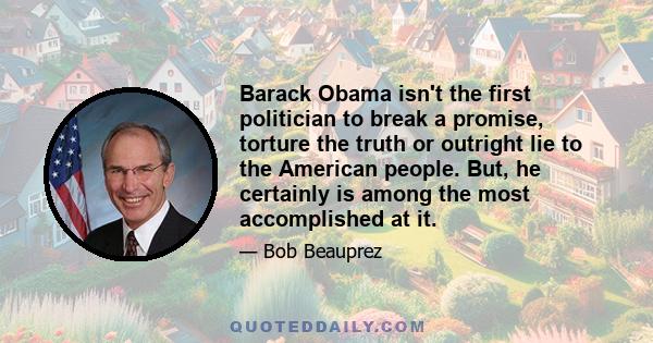 Barack Obama isn't the first politician to break a promise, torture the truth or outright lie to the American people. But, he certainly is among the most accomplished at it.