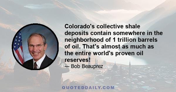 Colorado's collective shale deposits contain somewhere in the neighborhood of 1 trillion barrels of oil. That's almost as much as the entire world's proven oil reserves!