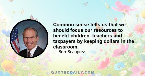 Common sense tells us that we should focus our resources to benefit children, teachers and taxpayers by keeping dollars in the classroom.