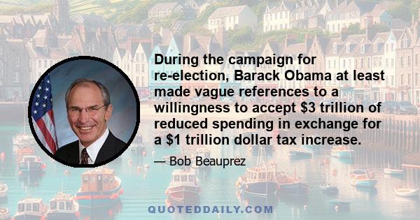 During the campaign for re-election, Barack Obama at least made vague references to a willingness to accept $3 trillion of reduced spending in exchange for a $1 trillion dollar tax increase.