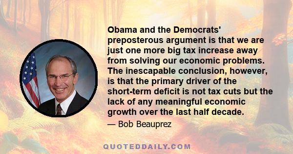 Obama and the Democrats' preposterous argument is that we are just one more big tax increase away from solving our economic problems. The inescapable conclusion, however, is that the primary driver of the short-term