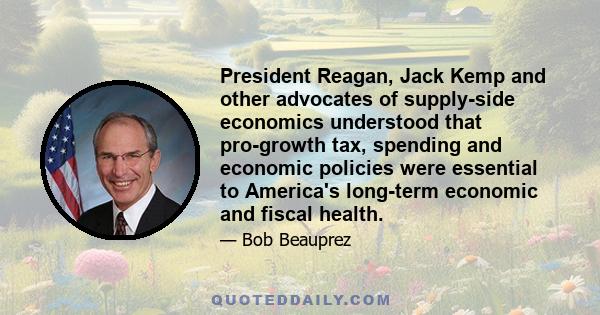 President Reagan, Jack Kemp and other advocates of supply-side economics understood that pro-growth tax, spending and economic policies were essential to America's long-term economic and fiscal health.