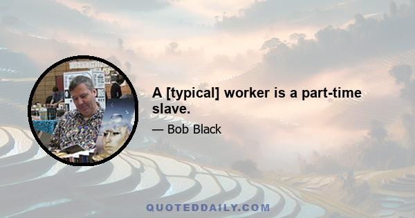 A [typical] worker is a part-time slave.