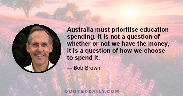 Australia must prioritise education spending. It is not a question of whether or not we have the money, it is a question of how we choose to spend it.