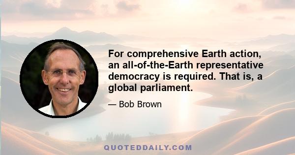 For comprehensive Earth action, an all-of-the-Earth representative democracy is required. That is, a global parliament.