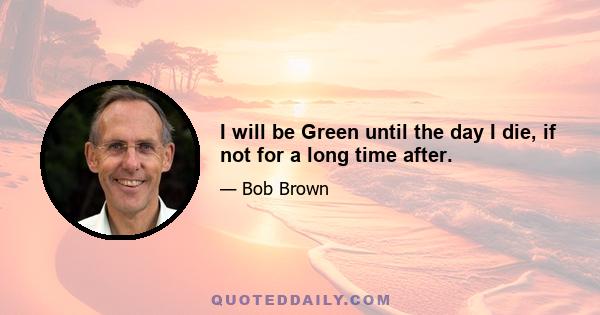 I will be Green until the day I die, if not for a long time after.