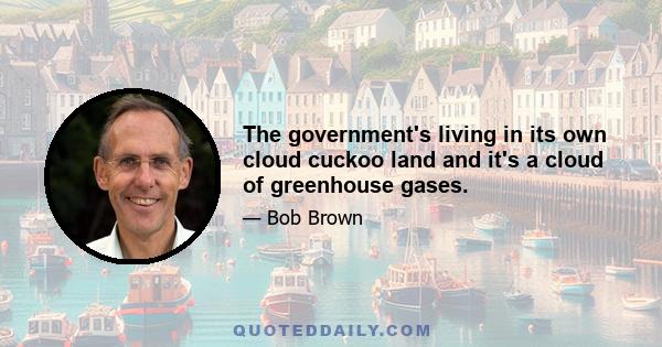 The government's living in its own cloud cuckoo land and it's a cloud of greenhouse gases.