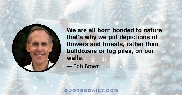 We are all born bonded to nature; that's why we put depictions of flowers and forests, rather than bulldozers or log piles, on our walls.