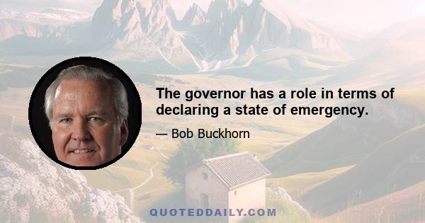 The governor has a role in terms of declaring a state of emergency.