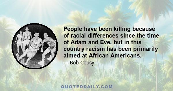 People have been killing because of racial differences since the time of Adam and Eve, but in this country racism has been primarily aimed at African Americans.