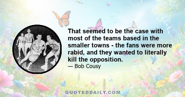 That seemed to be the case with most of the teams based in the smaller towns - the fans were more rabid, and they wanted to literally kill the opposition.