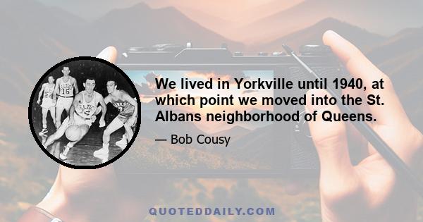 We lived in Yorkville until 1940, at which point we moved into the St. Albans neighborhood of Queens.