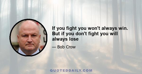 If you fight you won't always win. But if you don't fight you will always lose