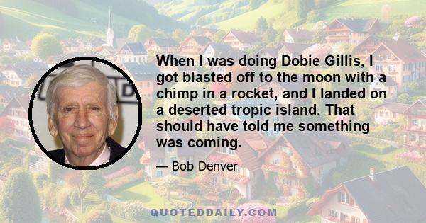 When I was doing Dobie Gillis, I got blasted off to the moon with a chimp in a rocket, and I landed on a deserted tropic island. That should have told me something was coming.