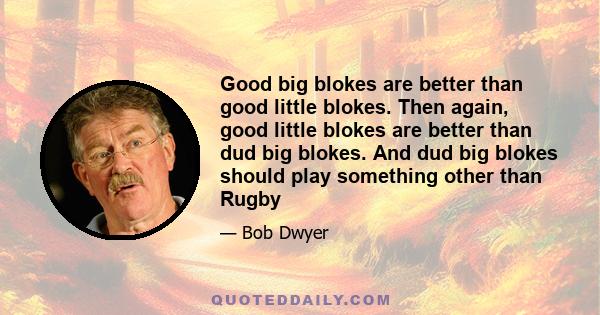 Good big blokes are better than good little blokes. Then again, good little blokes are better than dud big blokes. And dud big blokes should play something other than Rugby