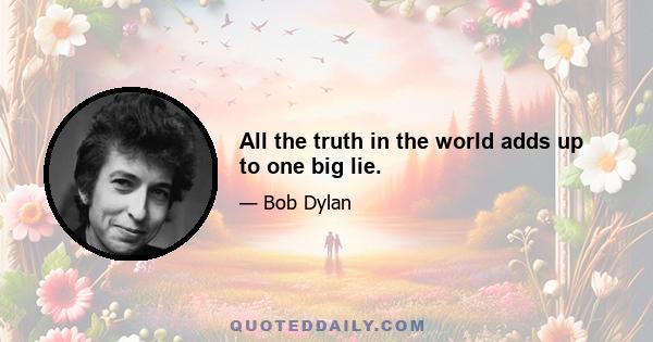 All the truth in the world adds up to one big lie.