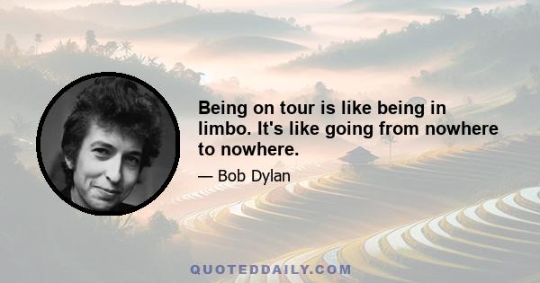 Being on tour is like being in limbo. It's like going from nowhere to nowhere.