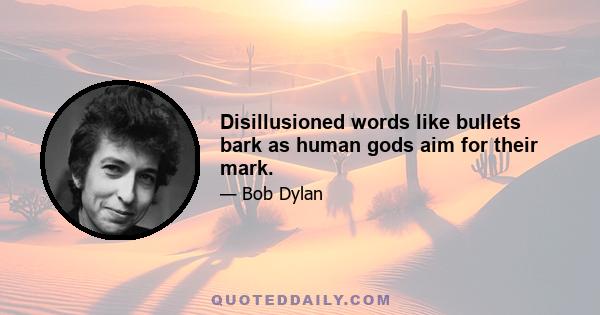 Disillusioned words like bullets bark as human gods aim for their mark.