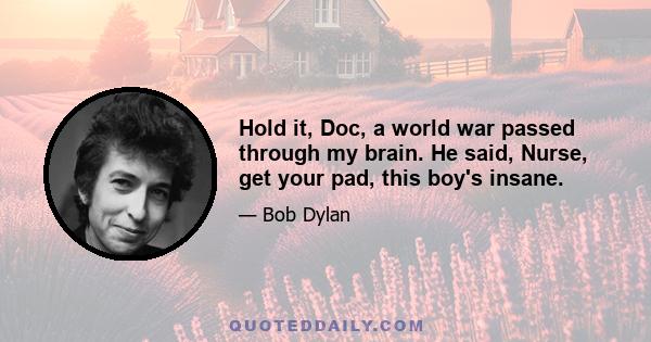 Hold it, Doc, a world war passed through my brain. He said, Nurse, get your pad, this boy's insane.