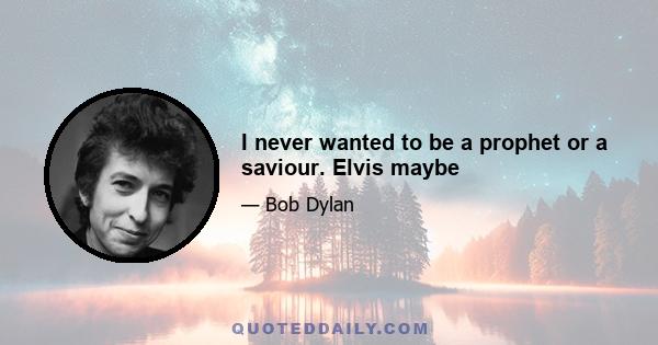 I never wanted to be a prophet or a saviour. Elvis maybe