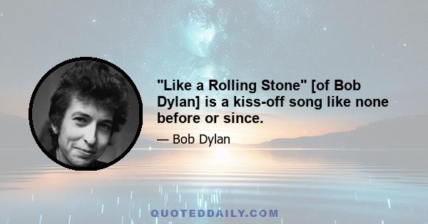 Like a Rolling Stone [of Bob Dylan] is a kiss-off song like none before or since.