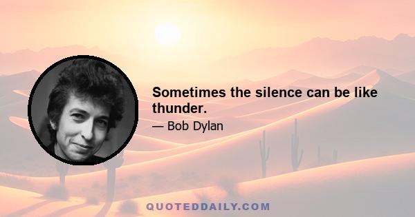 Sometimes the silence can be like thunder.